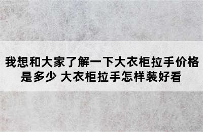 我想和大家了解一下大衣柜拉手价格是多少 大衣柜拉手怎样装好看